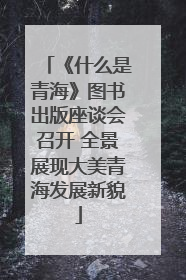 《什么是青海》图书出版座谈会召开 全景展现大美青海发展新貌
