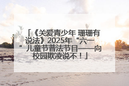 《关爱青少年 珊珊有说法》2025年“六一”儿童节普法节目——向校园欺凌说不！