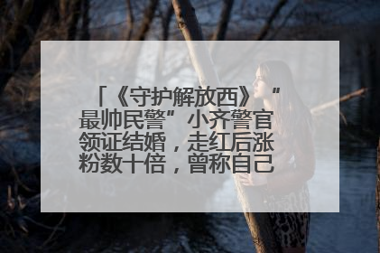 《守护解放西》“最帅民警”小齐警官领证结婚，走红后涨粉数十倍，曾称自己只是普通人