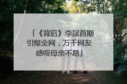 《背后》李晟首期引爆全网，万千网友感叹母亲不易