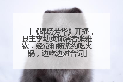 《锦绣芳华》开播，县主李幼贞饰演者张雅钦：经常和杨紫约吃火锅，边吃边对台词