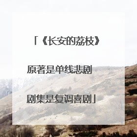 《长安的荔枝》原著是单线悲剧 剧集是复调喜剧