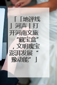 「地评线」河声丨打开河南文旅“藏宝盒”，文明瑰宝澎湃发展“豫动能”