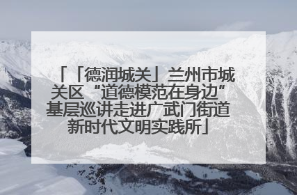 「德润城关」兰州市城关区“道德模范在身边”基层巡讲走进广武门街道新时代文明实践所