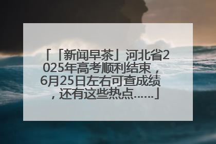 「新闻早茶」河北省2025年高考顺利结束，6月25日左右可查成绩，还有这些热点……