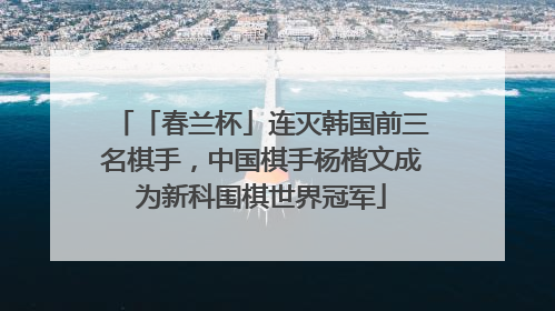 「春兰杯」连灭韩国前三名棋手，中国棋手杨楷文成为新科围棋世界冠军