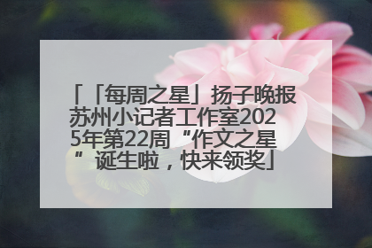 「每周之星」扬子晚报苏州小记者工作室2025年第22周“作文之星”诞生啦，快来领奖
