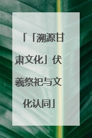 「溯源甘肃文化」伏羲祭祀与文化认同