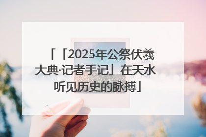 「2025年公祭伏羲大典·记者手记」在天水 听见历史的脉搏
