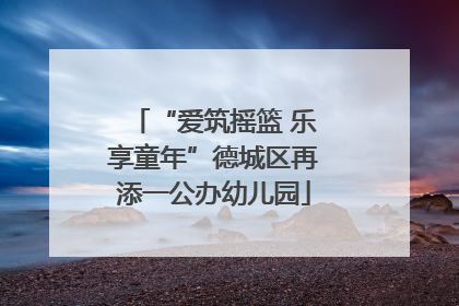 “爱筑摇篮 乐享童年”德城区再添一公办幼儿园