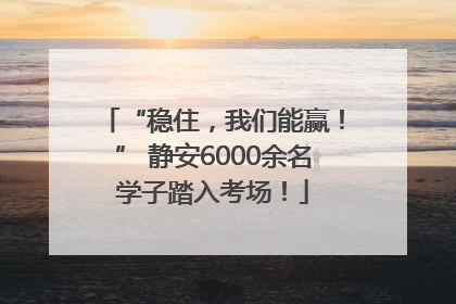 “稳住，我们能赢！” 静安6000余名学子踏入考场！