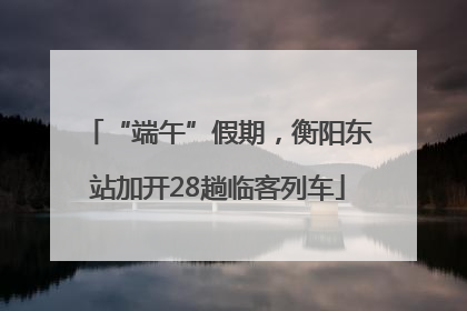 “端午”假期，衡阳东站加开28趟临客列车