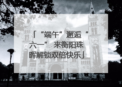 “端午”邂逅“六一” 来衡阳珠晖解锁双倍快乐
