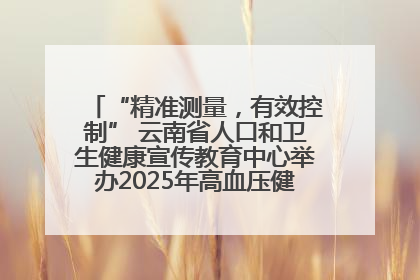 “精准测量，有效控制” 云南省人口和卫生健康宣传教育中心举办2025年高血压健康科普活动