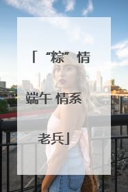 “粽”情端午 情系老兵