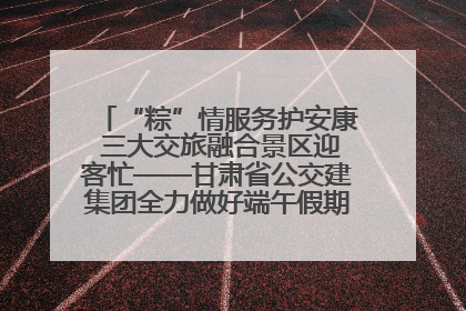 “粽”情服务护安康 三大交旅融合景区迎客忙——甘肃省公交建集团全力做好端午假期景区运营工作