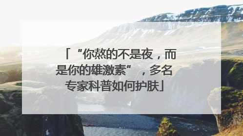 “你熬的不是夜，而是你的雄激素”，多名专家科普如何护肤
