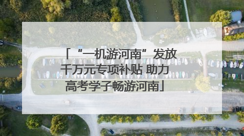 “一机游河南”发放千万元专项补贴 助力高考学子畅游河南