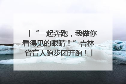 “一起奔跑，我做你看得见的眼睛！”吉林省盲人跑步团开跑！