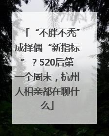 “不胖不秃”成择偶“新指标”？520后第一个周末，杭州人相亲都在聊什么
