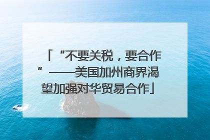 “不要关税，要合作”——美国加州商界渴望加强对华贸易合作