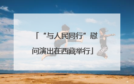 “与人民同行”慰问演出在西藏举行