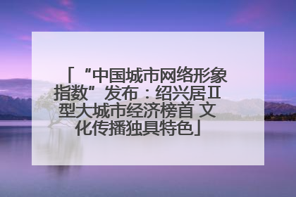 “中国城市网络形象指数”发布：绍兴居Ⅱ型大城市经济榜首 文化传播独具特色