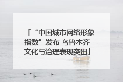 “中国城市网络形象指数”发布 乌鲁木齐文化与治理表现突出