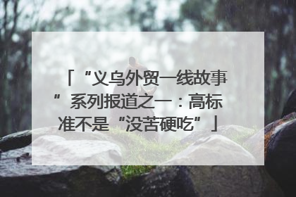 “义乌外贸一线故事”系列报道之一：高标准不是“没苦硬吃”