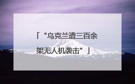 “乌克兰遭三百余架无人机袭击”