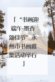 “书画迎端午·墨香颂佳节”永州市书画雅集活动举行