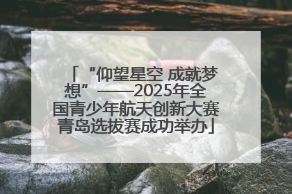 “仰望星空 成就梦想”——2025年全国青少年航天创新大赛青岛选拔赛成功举办