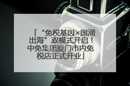“免税基因×国潮出海”双模式开启！中免集团厦门市内免税店正式开业