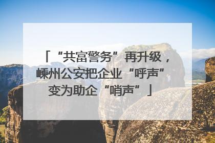 “共富警务”再升级，嵊州公安把企业“呼声”变为助企“哨声”
