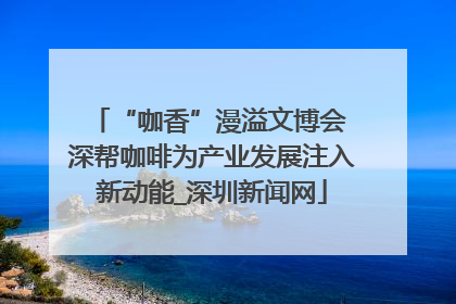 “咖香”漫溢文博会 深帮咖啡为产业发展注入新动能_深圳新闻网