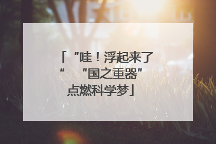“哇！浮起来了” “国之重器”点燃科学梦