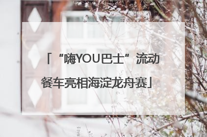 “嗨YOU巴士”流动餐车亮相海淀龙舟赛