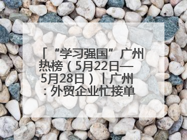 “学习强国”广州热榜（5月22日—5月28日）丨广州：外贸企业忙接单 港口码头忙出货