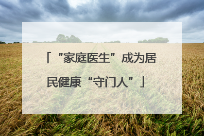 “家庭医生”成为居民健康“守门人”