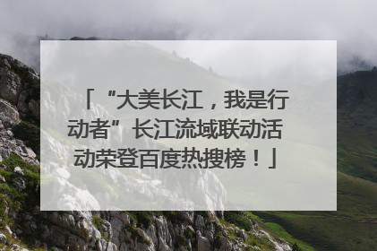 “大美长江，我是行动者”长江流域联动活动荣登百度热搜榜！
