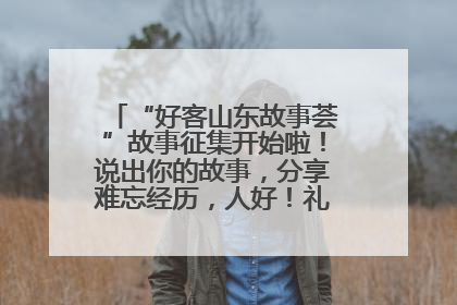 “好客山东故事荟”故事征集开始啦！说出你的故事，分享难忘经历，人好！礼品多！速来！