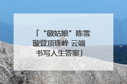 “徽姑娘”陈雪璇登顶珠峰 云端书写人生答案
