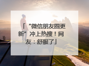 “微信朋友圈更新”冲上热搜！网友：舒服了