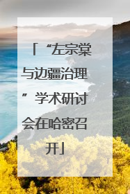 “左宗棠与边疆治理”学术研讨会在哈密召开