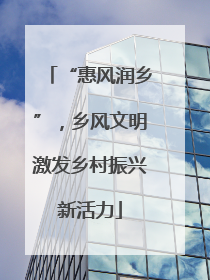 “惠风润乡”，乡风文明激发乡村振兴新活力