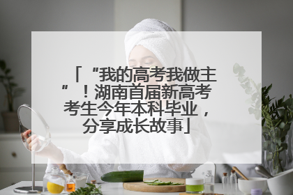 “我的高考我做主”！湖南首届新高考考生今年本科毕业，分享成长故事