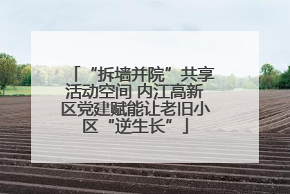 “拆墙并院”共享活动空间 内江高新区党建赋能让老旧小区“逆生长”