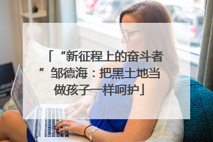 “新征程上的奋斗者”邹德海：把黑土地当做孩子一样呵护