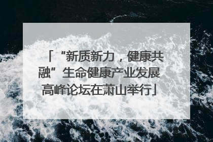 “新质新力，健康共融”生命健康产业发展高峰论坛在萧山举行