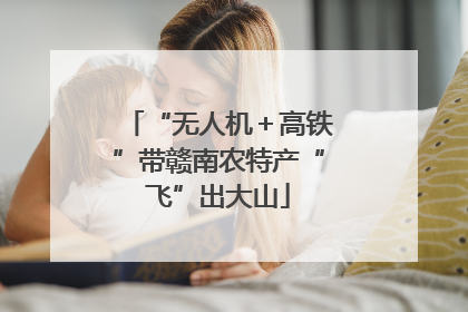 “无人机＋高铁”带赣南农特产“飞”出大山